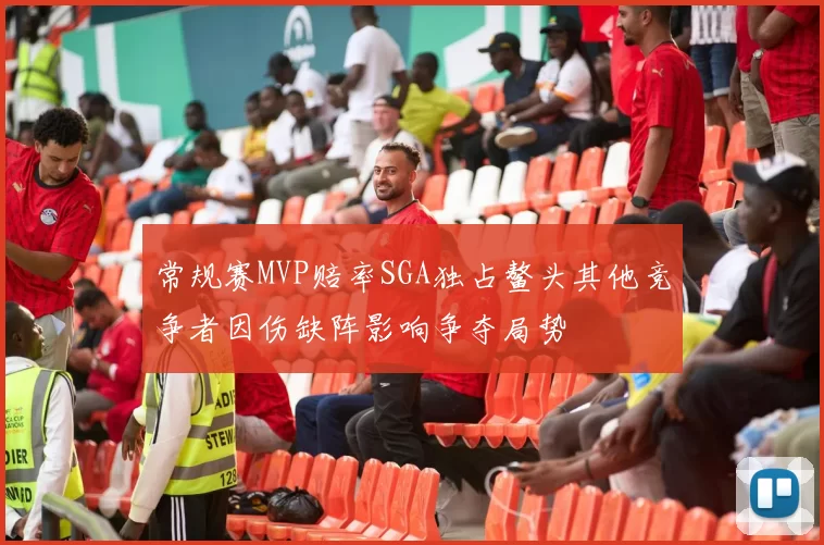 常规赛MVP赔率SGA独占鳌头其他竞争者因伤缺阵影响争夺局势