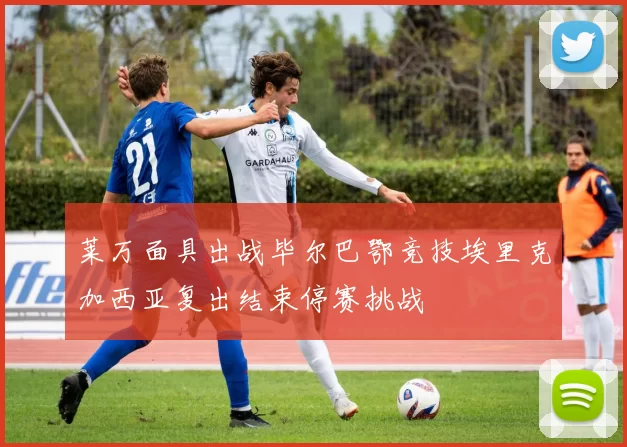 莱万面具出战毕尔巴鄂竞技埃里克加西亚复出结束停赛挑战