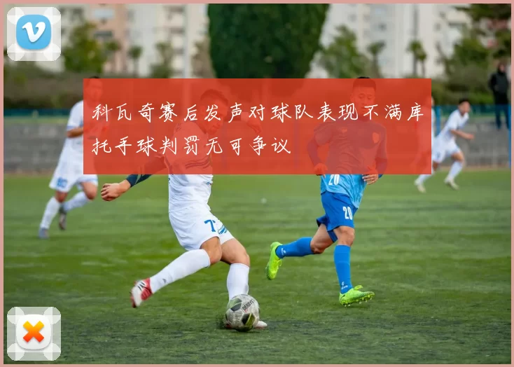 科瓦奇赛后发声对球队表现不满库托手球判罚无可争议