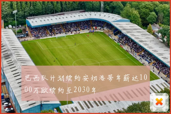 巴西队计划续约安切洛蒂年薪达1000万欧续约至2030年