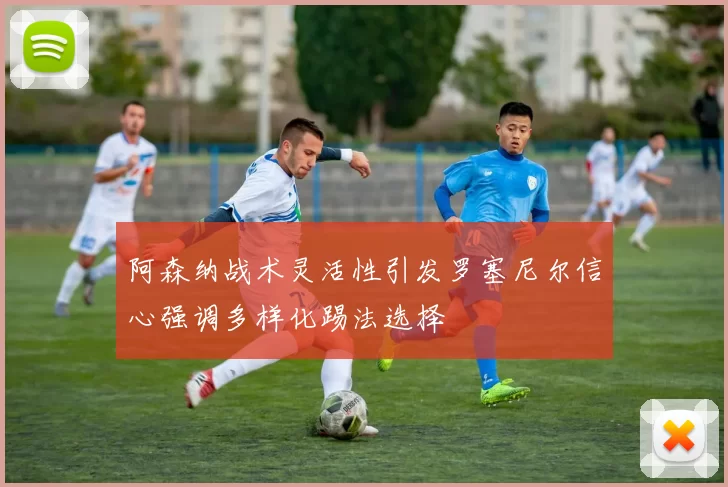 阿森纳战术灵活性引发罗塞尼尔信心强调多样化踢法选择