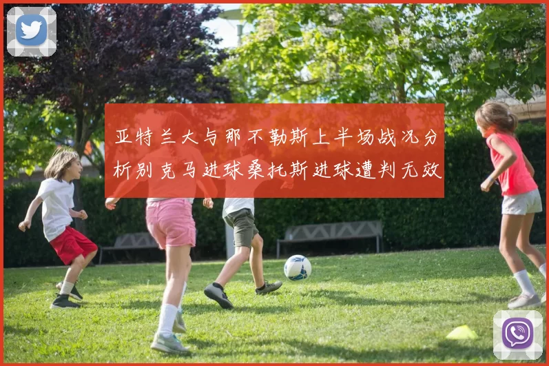 亚特兰大与那不勒斯上半场战况分析别克马进球桑托斯进球遭判无效