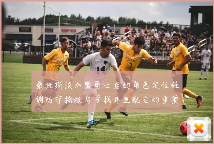 桑托斯谈加盟勇士后的角色定位强调防守抢板与寻找库里配合的重要性