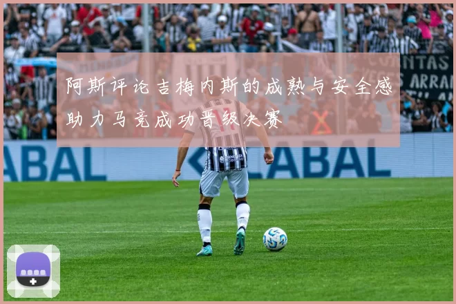 阿斯评论吉梅内斯的成熟与安全感助力马竞成功晋级决赛
