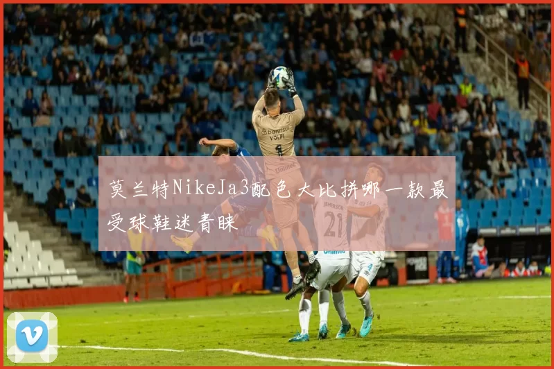 莫兰特NikeJa3配色大比拼哪一款最受球鞋迷青睐