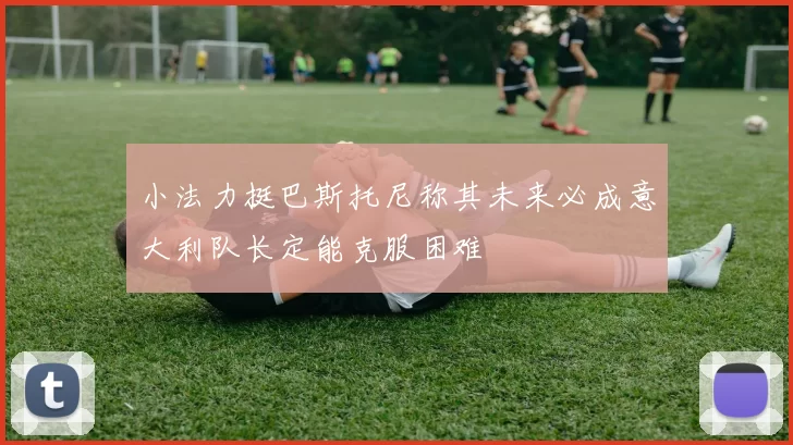 小法力挺巴斯托尼称其未来必成意大利队长定能克服困难