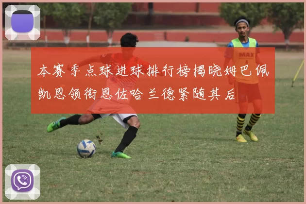 本赛季点球进球排行榜揭晓姆巴佩凯恩领衔恩佐哈兰德紧随其后