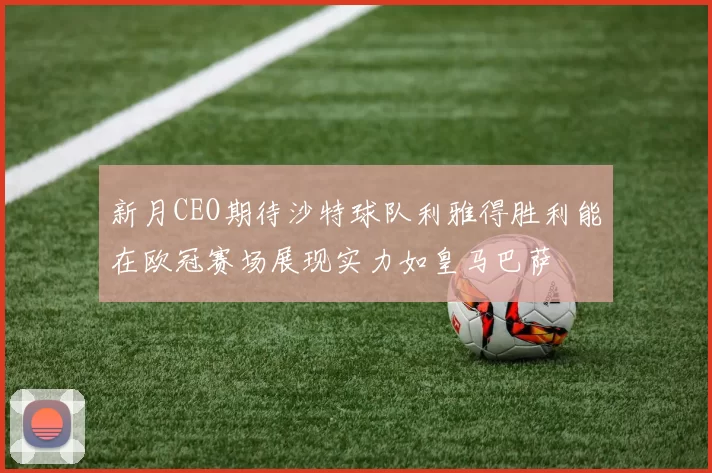 新月CEO期待沙特球队利雅得胜利能在欧冠赛场展现实力如皇马巴萨