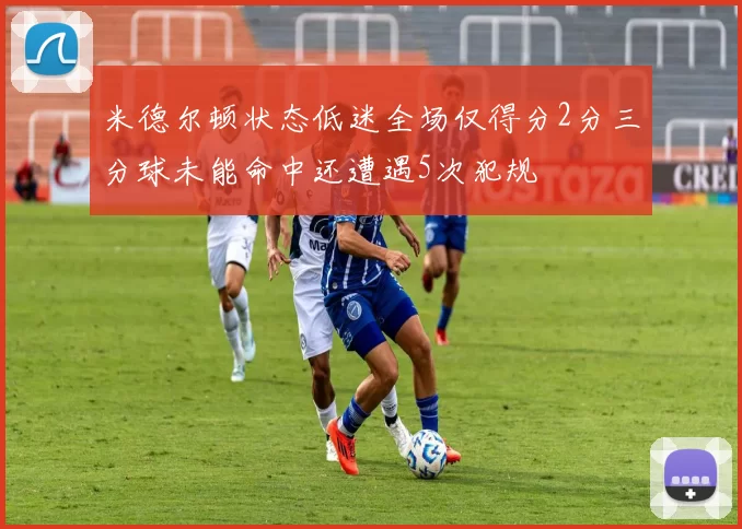 米德尔顿状态低迷全场仅得分2分三分球未能命中还遭遇5次犯规