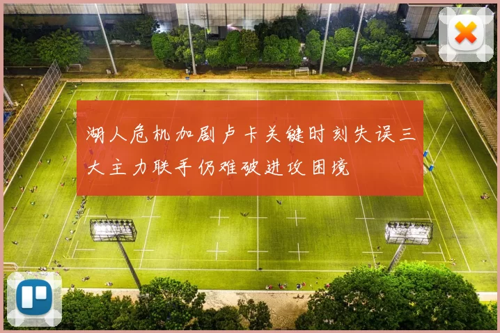 湖人危机加剧卢卡关键时刻失误三大主力联手仍难破进攻困境
