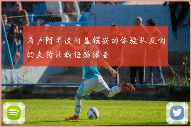 马卢阿奇谈封盖锡安的体验队友们的支持让我倍感振奋
