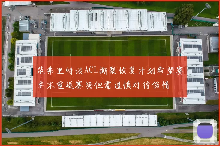 范弗里特谈ACL撕裂恢复计划希望赛季末重返赛场但需谨慎对待伤情