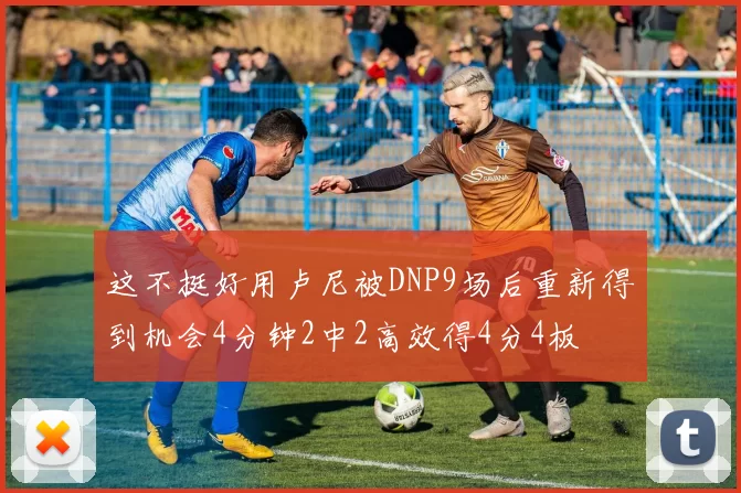 这不挺好用卢尼被DNP9场后重新得到机会4分钟2中2高效得4分4板