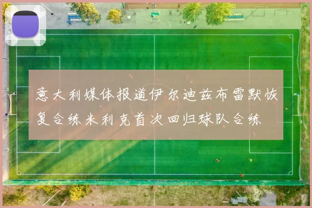 意大利媒体报道伊尔迪兹布雷默恢复合练米利克首次回归球队合练