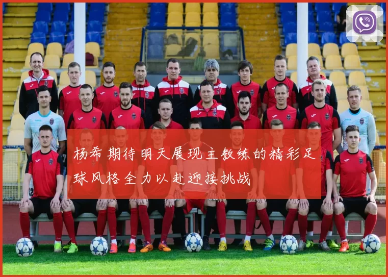 杨希期待明天展现主教练的精彩足球风格全力以赴迎接挑战