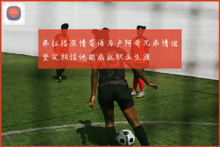 弗拉格深情寄语马卢阿奇兄弟情谊坚定相信他能成就职业生涯