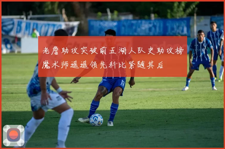 老詹助攻突破前五湖人队史助攻榜魔术师遥遥领先科比紧随其后