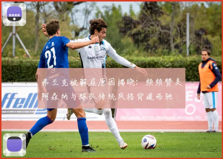 弗兰克被解雇原因揭晓：频频赞美阿森纳与球队传统风格背道而驰