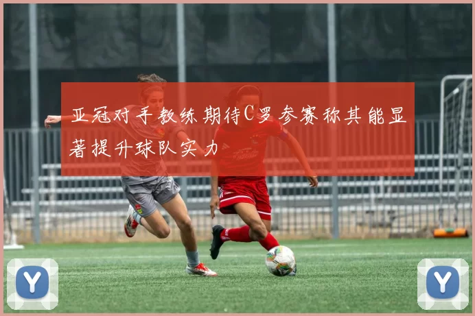 亚冠对手教练期待C罗参赛称其能显著提升球队实力
