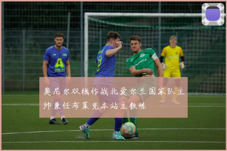奥尼尔双线作战北爱尔兰国家队主帅兼任布莱克本站主教练