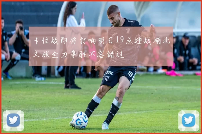 卡位战即将打响明日19点迎战湖北文旅全力争胜不容错过