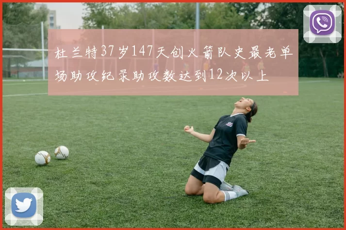 杜兰特37岁147天创火箭队史最老单场助攻纪录助攻数达到12次以上