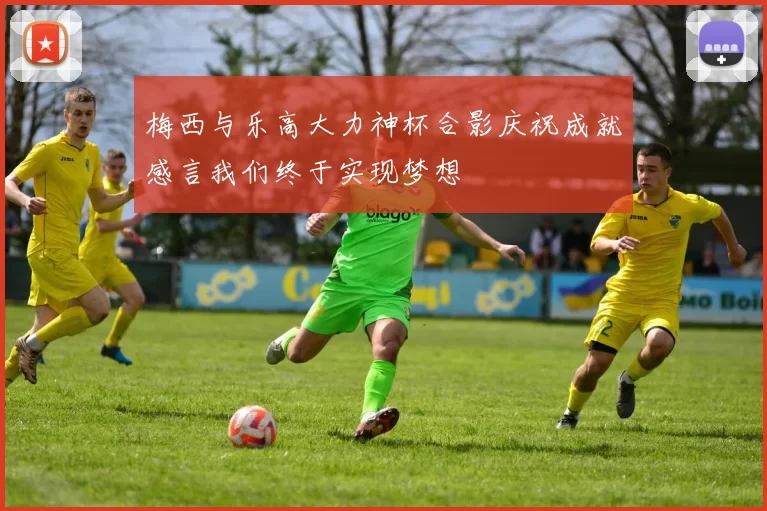 梅西与乐高大力神杯合影庆祝成就感言我们终于实现梦想