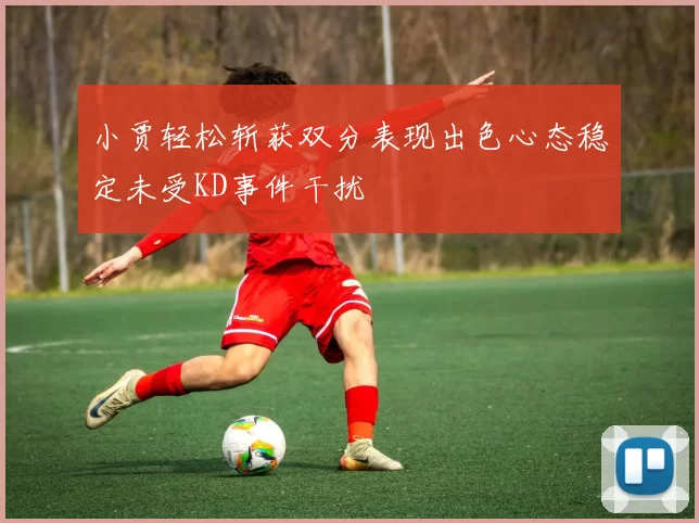 小贾轻松斩获双分表现出色心态稳定未受KD事件干扰