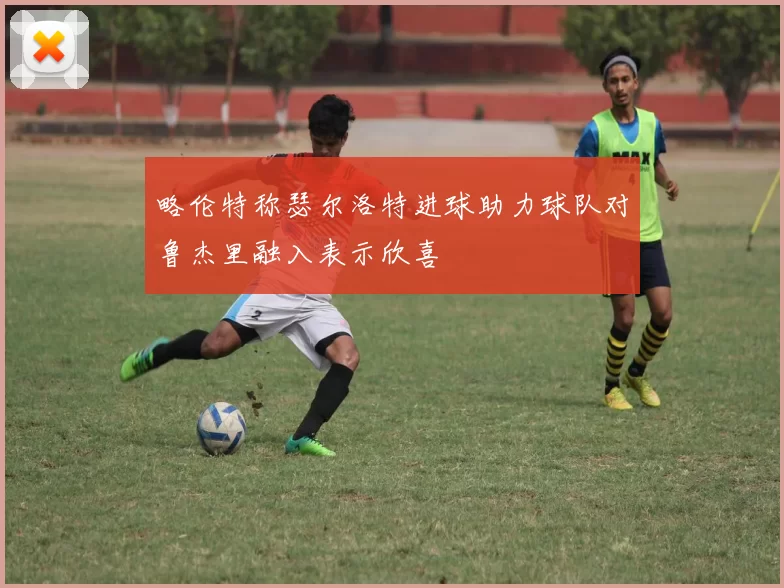 略伦特称瑟尔洛特进球助力球队对鲁杰里融入表示欣喜